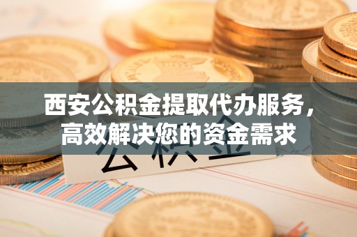 靖江西安公积金提取代办服务，高效解决您的资金需求