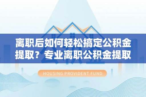 靖江离职后如何轻松搞定公积金提取？专业离职公积金提取代办服务来帮你