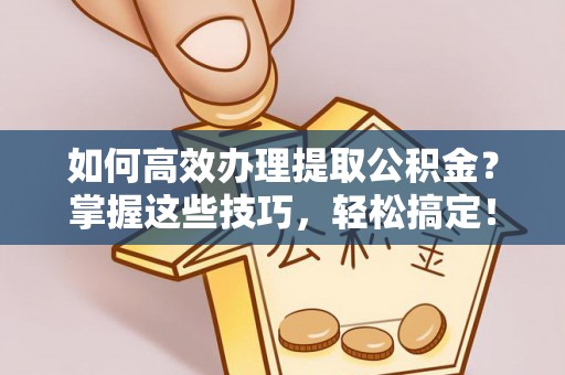 靖江如何高效办理提取公积金？掌握这些技巧，轻松搞定！