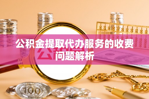 靖江公积金提取代办服务的收费问题解析