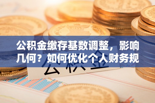 靖江公积金缴存基数调整，影响几何？如何优化个人财务规划
