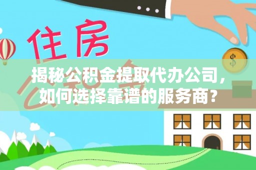 靖江揭秘公积金提取代办公司，如何选择靠谱的服务商？