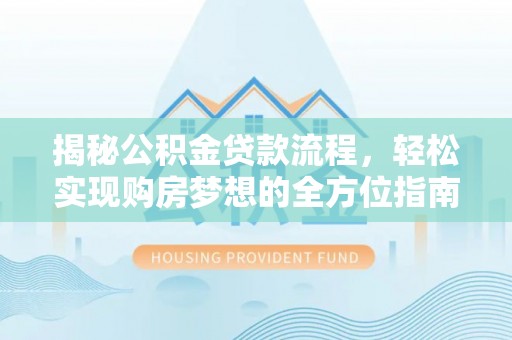靖江揭秘公积金贷款流程，轻松实现购房梦想的全方位指南