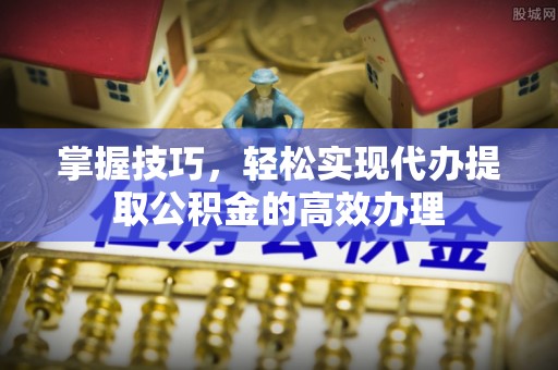 靖江掌握技巧，轻松实现代办提取公积金的高效办理
