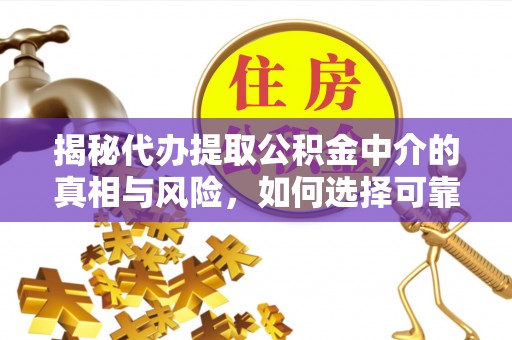 靖江揭秘代办提取公积金中介的真相与风险，如何选择可靠的第三方服务