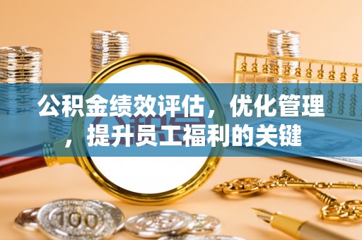 靖江公积金绩效评估，优化管理，提升员工福利的关键