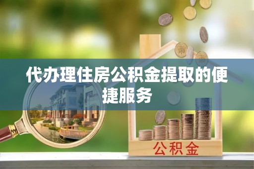 靖江代办理住房公积金提取的便捷服务