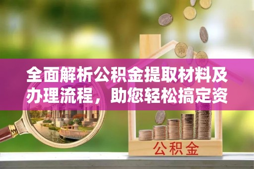 靖江全面解析公积金提取材料及办理流程，助您轻松搞定资金提取
