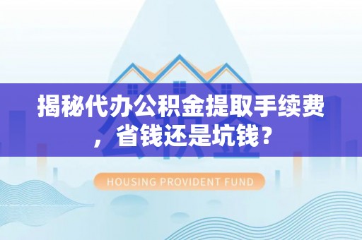 靖江揭秘代办公积金提取手续费，省钱还是坑钱？