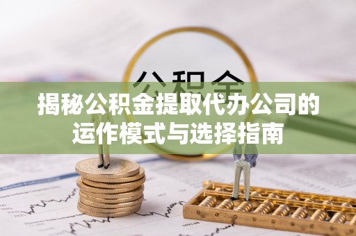 靖江揭秘公积金提取代办公司的运作模式与选择指南