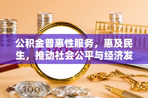 靖江公积金普惠性服务，惠及民生，推动社会公平与经济发展的基石