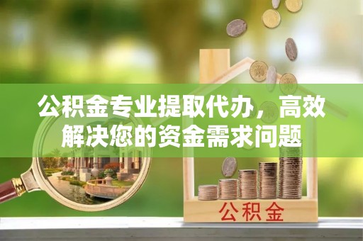 靖江公积金专业提取代办，高效解决您的资金需求问题