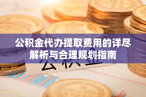 靖江公积金代办提取费用的详尽解析与合理规划指南