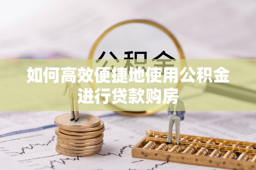 靖江如何高效便捷地使用公积金进行贷款购房