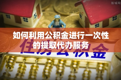 靖江如何利用公积金进行一次性的提取代办服务