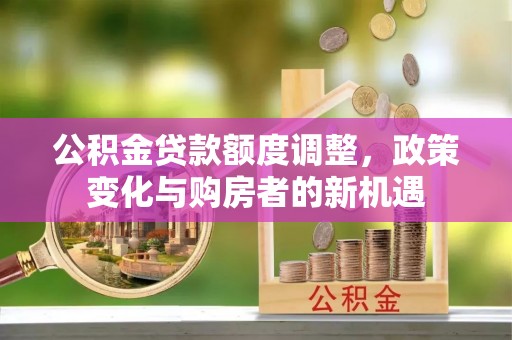 靖江公积金贷款额度调整，政策变化与购房者的新机遇