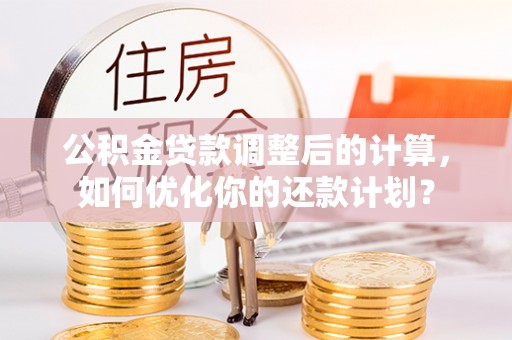 靖江公积金贷款调整后的计算，如何优化你的还款计划？