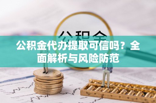 靖江公积金代办提取可信吗？全面解析与风险防范