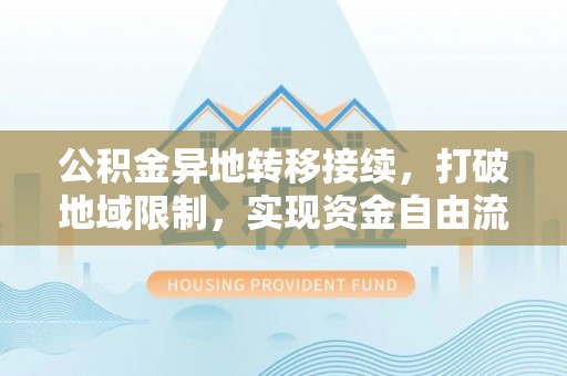 靖江公积金异地转移接续，打破地域限制，实现资金自由流动