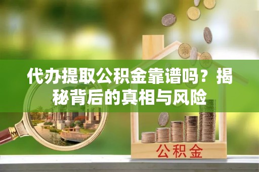 靖江代办提取公积金靠谱吗？揭秘背后的真相与风险