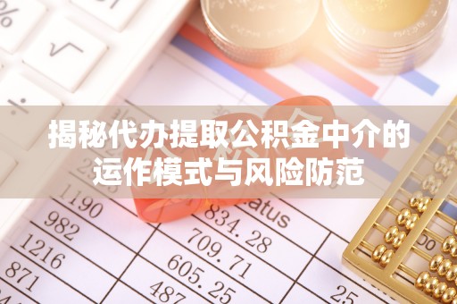 靖江揭秘代办提取公积金中介的运作模式与风险防范