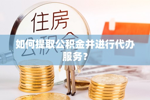 靖江如何提取公积金并进行代办服务？