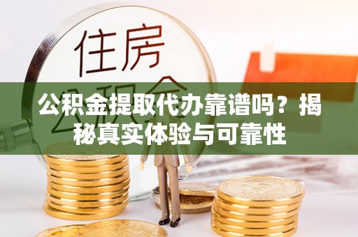 靖江公积金提取代办靠谱吗？揭秘真实体验与可靠性