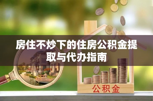 靖江房住不炒下的住房公积金提取与代办指南