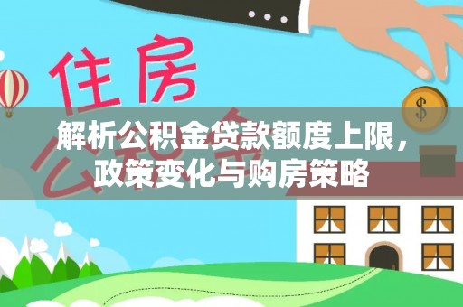 靖江解析公积金贷款额度上限，政策变化与购房策略