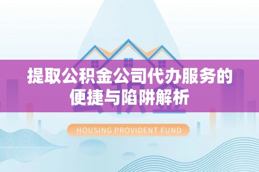 靖江提取公积金公司代办服务的便捷与陷阱解析