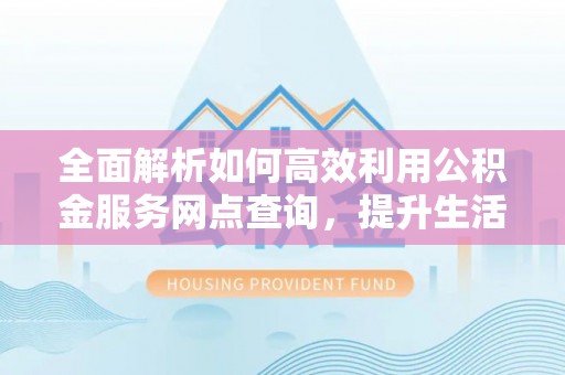 靖江全面解析如何高效利用公积金服务网点查询，提升生活便利性