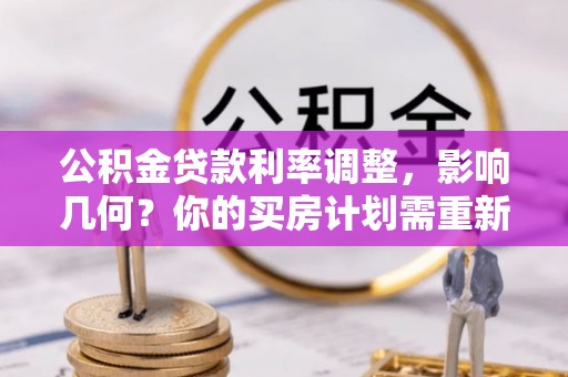 靖江公积金贷款利率调整，影响几何？你的买房计划需重新审视