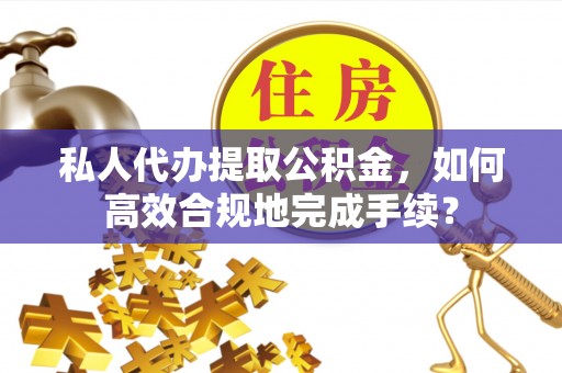 靖江私人代办提取公积金，如何高效合规地完成手续？