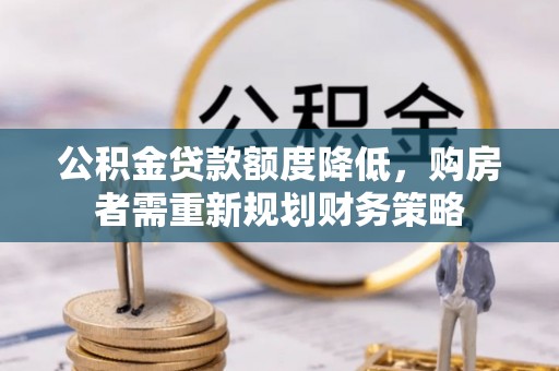 靖江公积金贷款额度降低，购房者需重新规划财务策略