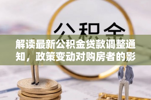 靖江解读最新公积金贷款调整通知，政策变动对购房者的影响与应对策略