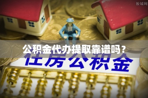 靖江公积金代办提取靠谱吗？