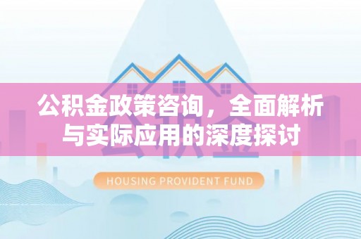 靖江公积金政策咨询，全面解析与实际应用的深度探讨
