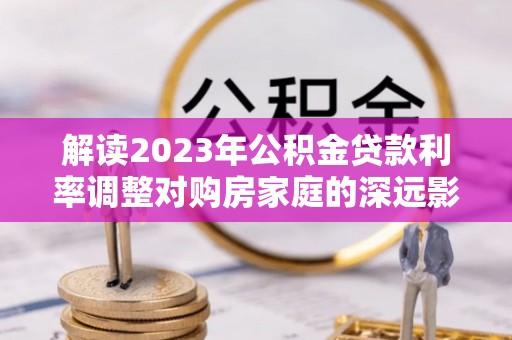 靖江解读2023年公积金贷款利率调整对购房家庭的深远影响