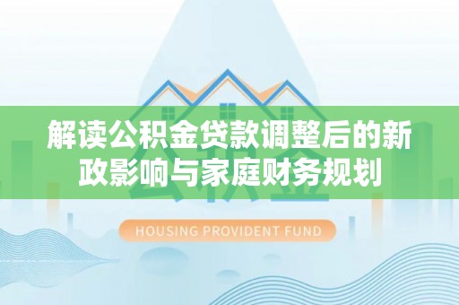 靖江解读公积金贷款调整后的新政影响与家庭财务规划