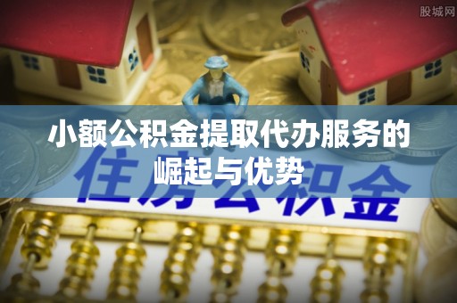 靖江小额公积金提取代办服务的崛起与优势