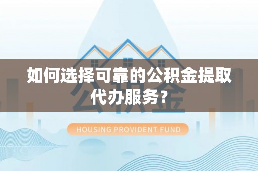 靖江如何选择可靠的公积金提取代办服务？