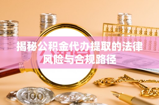 靖江揭秘公积金代办提取的法律风险与合规路径