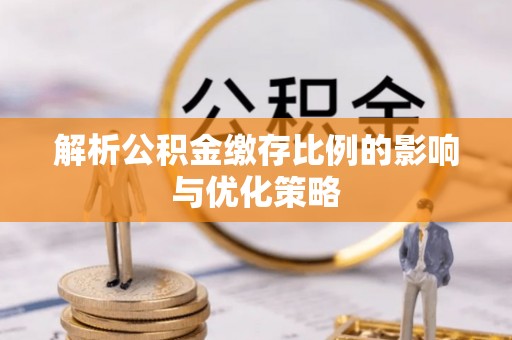 靖江解析公积金缴存比例的影响与优化策略