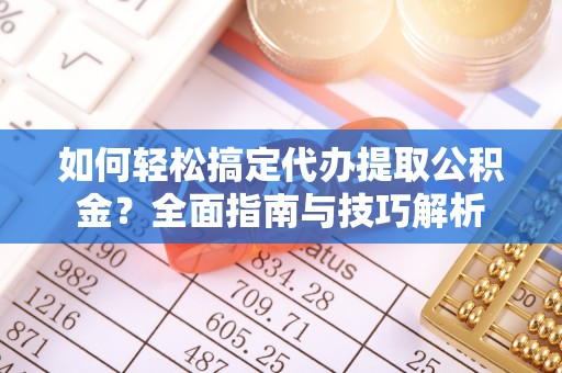靖江如何轻松搞定代办提取公积金？全面指南与技巧解析