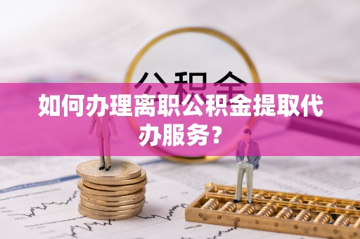 靖江如何办理离职公积金提取代办服务？