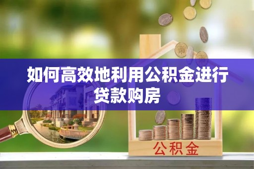 靖江如何高效地利用公积金进行贷款购房