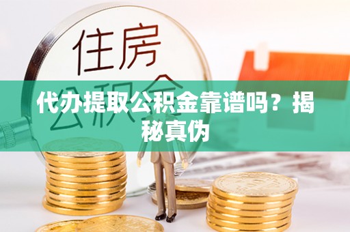 靖江代办提取公积金靠谱吗？揭秘真伪