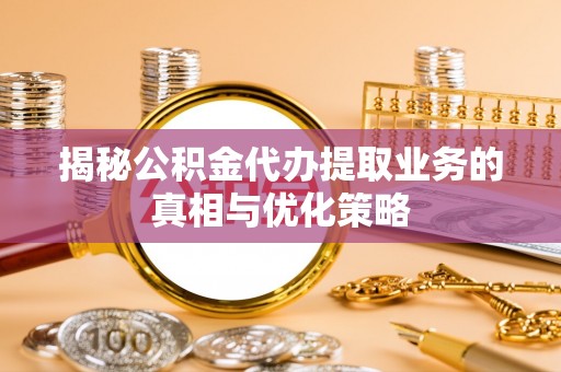 靖江揭秘公积金代办提取业务的真相与优化策略