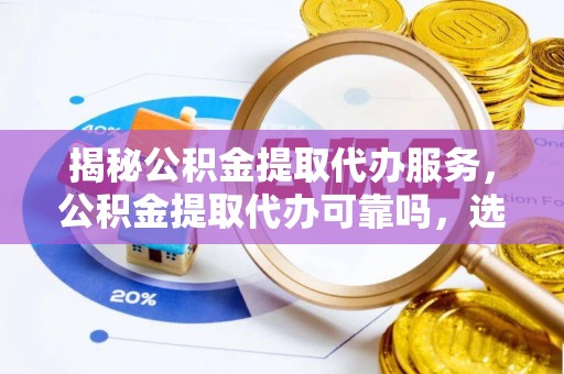 靖江揭秘公积金提取代办服务，公积金提取代办可靠吗，选择需谨慎
