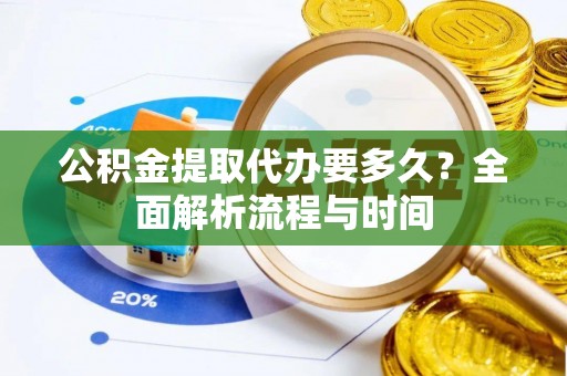 靖江公积金提取代办要多久？全面解析流程与时间